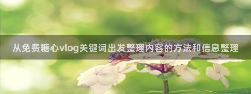 糖心vlog网址进入:从免费糖心vlog关键词出发整理内容的方法和信息整理