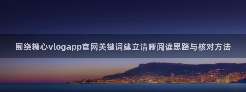 糖心网：围绕糖心vlogapp官网关键词建立清晰阅读思路与核对方法