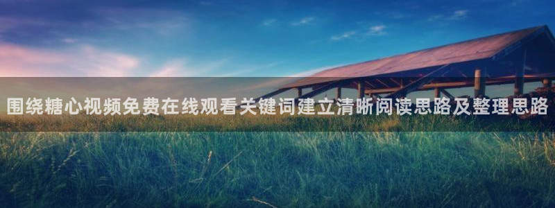 心糖logo官网入口网页:围绕糖心视频免费在线观看关键词建立清晰阅读思路及整理思路