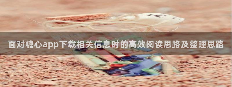 糖心免费下载:面对糖心app下载相关信息时的高效阅读思路及整理思路