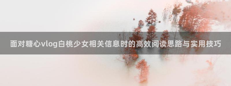 糖心vlog在线免费看:面对糖心vlog白桃少女相关信息时的高效阅读思路与实用技巧
