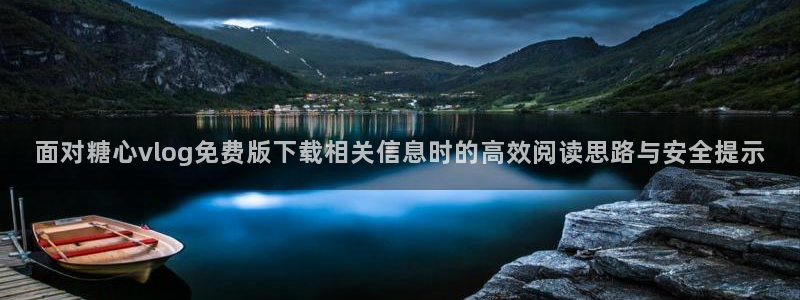 tg-tg-糖心官方网站：面对糖心vlog免费版下载相关信息时的高效阅读思路与安全提示