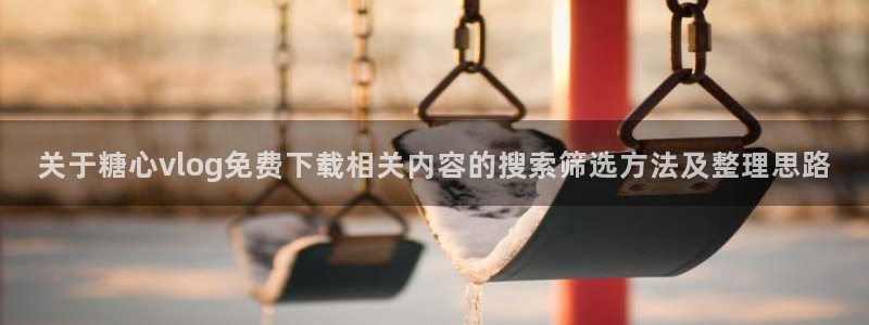 糖心视频app:关于糖心vlog免费下载相关内容的搜索筛选方法及整理思路