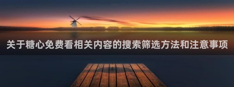 糖心免费破解版:关于糖心免费看相关内容的搜索筛选方法和注意事项