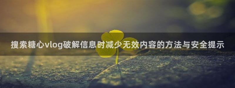 糖心vlog在线下载:搜索糖心vlog破解信息时减少无效内容的方法与安全提示