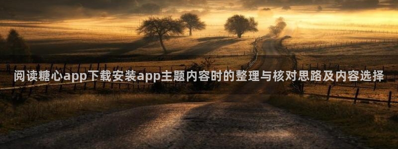 糖心.vlog：阅读糖心app下载安装app主题内容时的整理与核对思路及内容选择